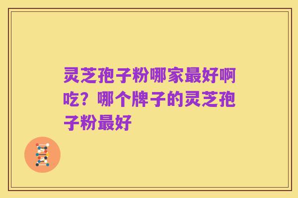 灵芝孢子粉哪家最好啊吃?哪个牌子的灵芝孢子粉最好