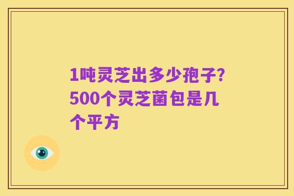 1吨灵芝出多少孢子？500个灵芝菌包是几个平方