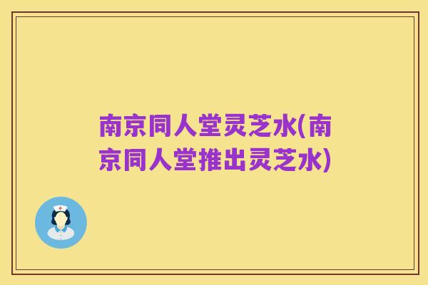 南京同人堂灵芝水(南京同人堂推出灵芝水)