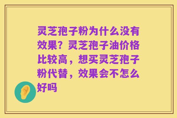 灵芝孢子粉为什么没有效果?灵芝孢子油价格比较高,想买灵芝孢子粉代替,效果会不怎么好吗