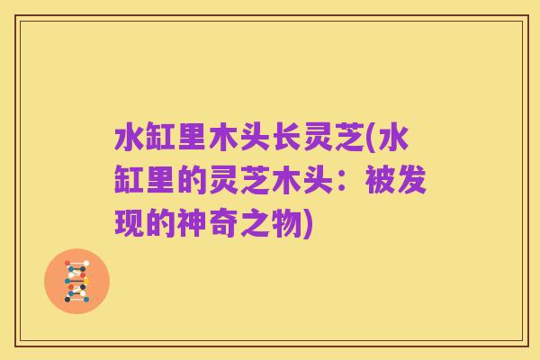 水缸里木头长灵芝(水缸里的灵芝木头:被发现的神奇之物)