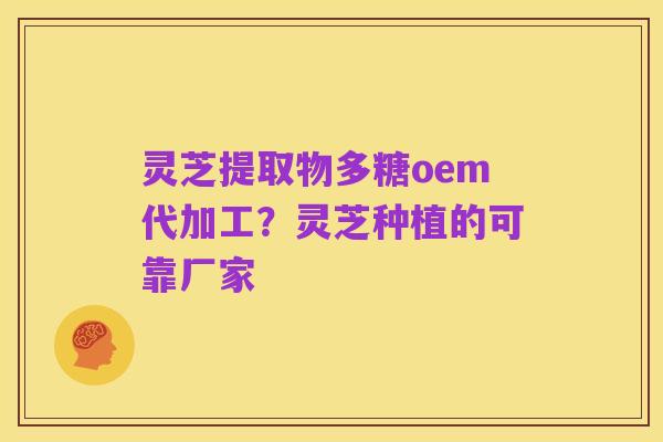 灵芝提取物多糖oem代加工？灵芝种植的可靠厂家