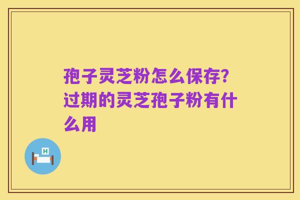 孢子灵芝粉怎么保存？过期的灵芝孢子粉有什么用