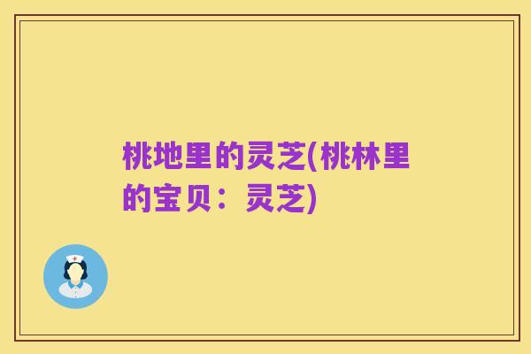 桃地里的灵芝(桃林里的宝贝:灵芝)