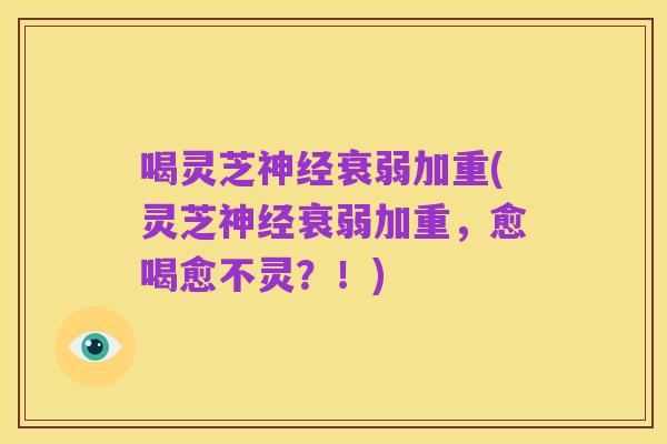 喝灵芝神经衰弱加重(灵芝神经衰弱加重,愈喝愈不灵?!)
