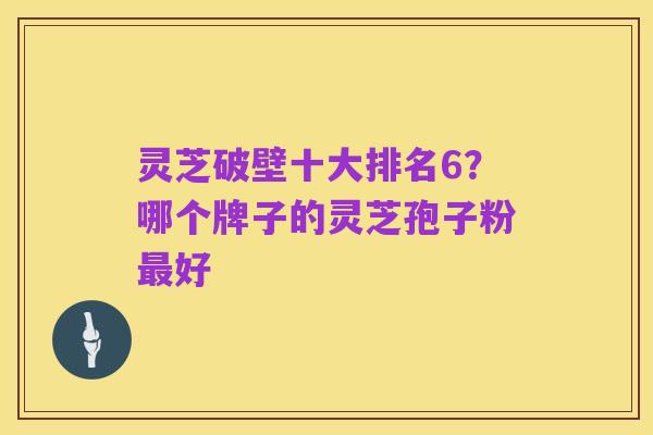 灵芝破壁十大排名6？哪个牌子的灵芝孢子粉最好
