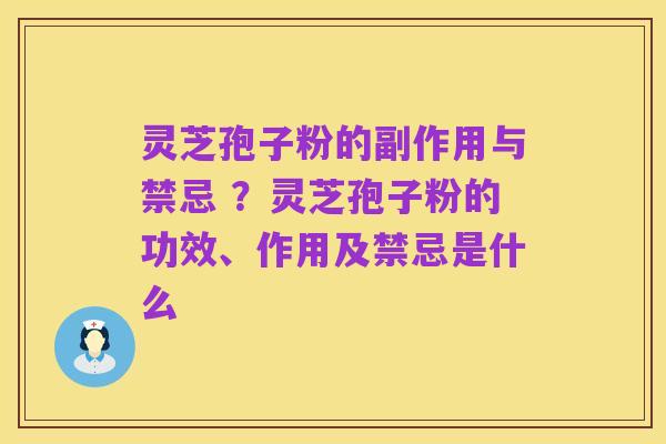 灵芝孢子粉的副作用与禁忌 ？灵芝孢子粉的功效、作用及禁忌是什么