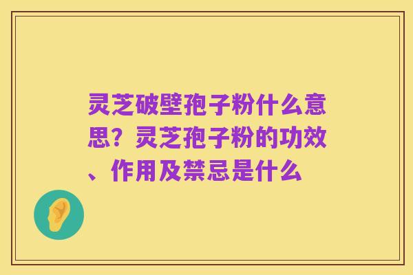 灵芝破壁孢子粉什么意思？灵芝孢子粉的功效、作用及禁忌是什么