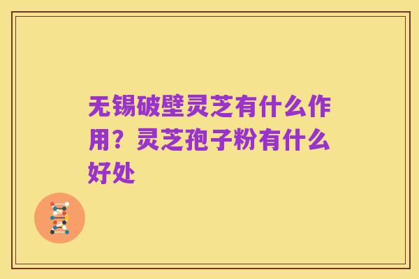 无锡破壁灵芝有什么作用?灵芝孢子粉有什么好处
