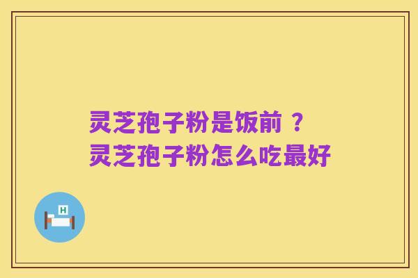 灵芝孢子粉是饭前 ?灵芝孢子粉怎么吃最好