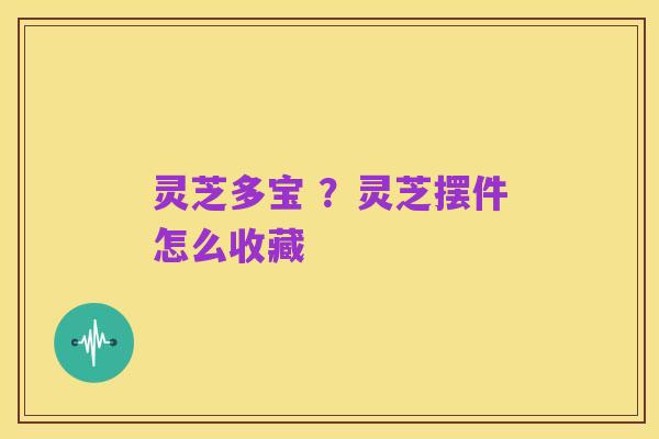 灵芝多宝 ?灵芝摆件怎么收藏