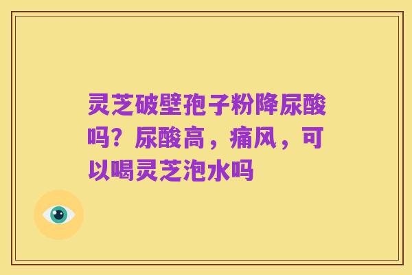灵芝破壁孢子粉降尿酸吗?尿酸高,痛风,可以喝灵芝泡水吗