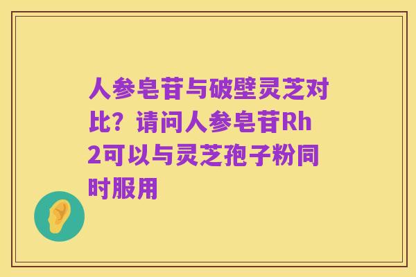 人参皂苷与破壁灵芝对比?请问人参皂苷Rh2可以与灵芝孢子粉同时服用
