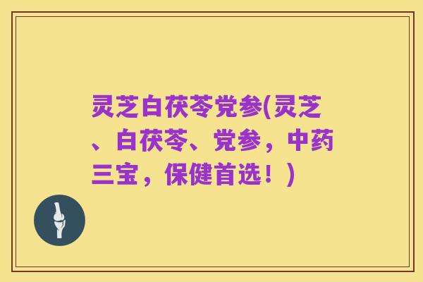 灵芝白茯苓党参(灵芝、白茯苓、党参，中药三宝，保健首选！)