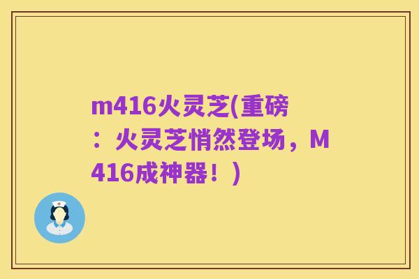 m416火灵芝(重磅:火灵芝悄然登场,M416成神器!)