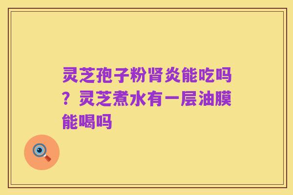 灵芝孢子粉肾炎能吃吗?灵芝煮水有一层油膜能喝吗