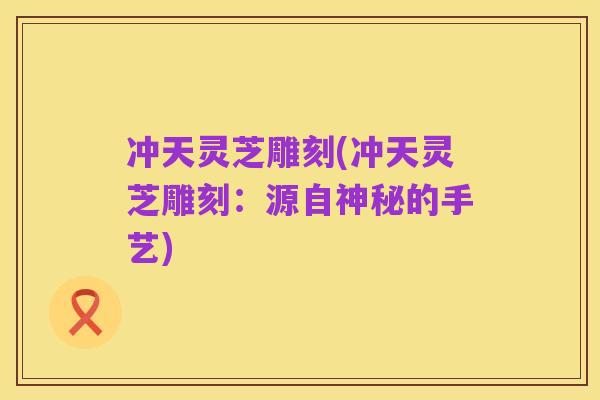 冲天灵芝雕刻(冲天灵芝雕刻：源自神秘的手艺)