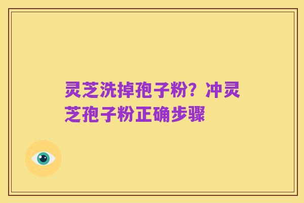 灵芝洗掉孢子粉？冲灵芝孢子粉正确步骤