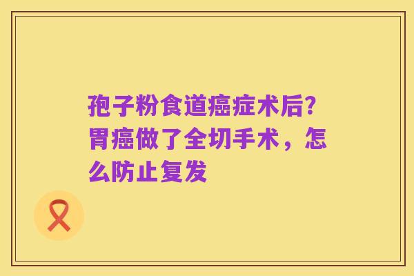 孢子粉食道癌症术后?胃癌做了全切手术,怎么防止复发