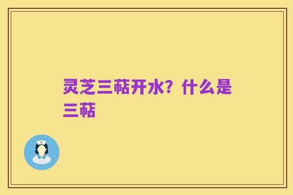 灵芝三萜开水？什么是三萜