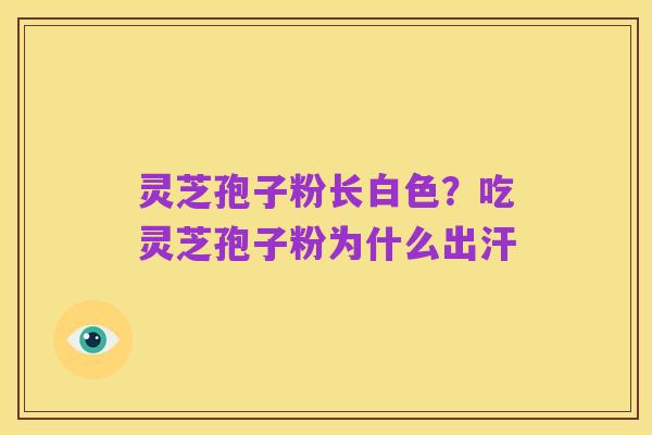 灵芝孢子粉长白色?吃灵芝孢子粉为什么出汗