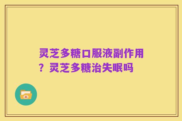 灵芝多糖口服液副作用？灵芝多糖治失眠吗