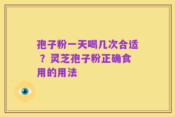孢子粉一天喝几次合适 ?灵芝孢子粉正确食用的用法