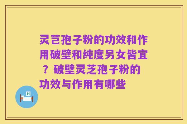 灵芑孢子粉的功效和作用破壁和纯度另女皆宜 ?破壁灵芝孢子粉的功效与作用有哪些