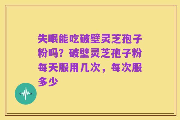 失眠能吃破壁灵芝孢子粉吗?破壁灵芝孢子粉每天服用几次,每次服多少