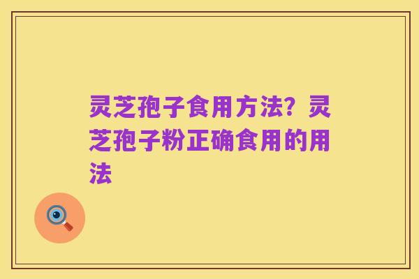 灵芝孢子食用方法？灵芝孢子粉正确食用的用法