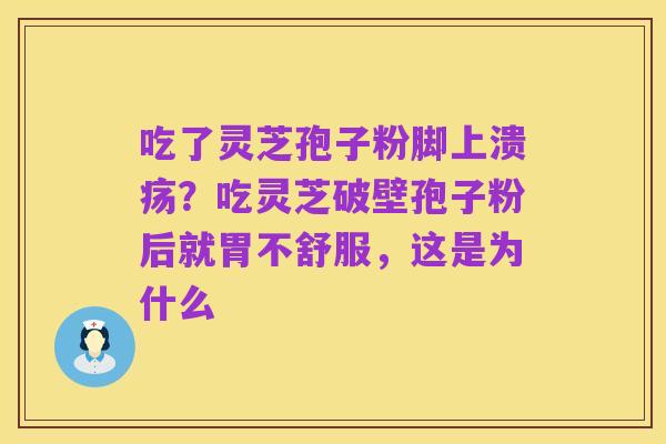 吃了灵芝孢子粉脚上溃疡?吃灵芝破壁孢子粉后就胃不舒服,这是为什么