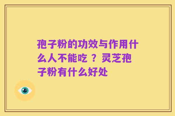 孢子粉的功效与作用什么人不能吃 ？灵芝孢子粉有什么好处