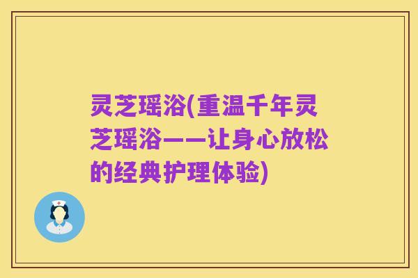 灵芝瑶浴(重温千年灵芝瑶浴——让身心放松的经典护理体验)
