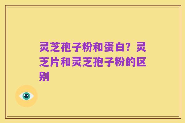 灵芝孢子粉和蛋白？灵芝片和灵芝孢子粉的区别