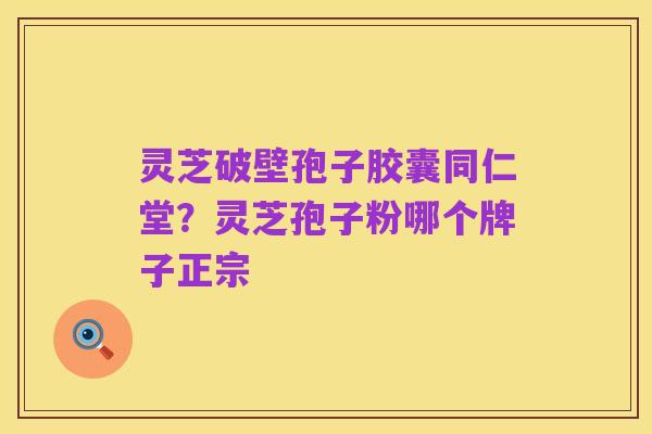 灵芝破壁孢子胶囊同仁堂？灵芝孢子粉哪个牌子正宗
