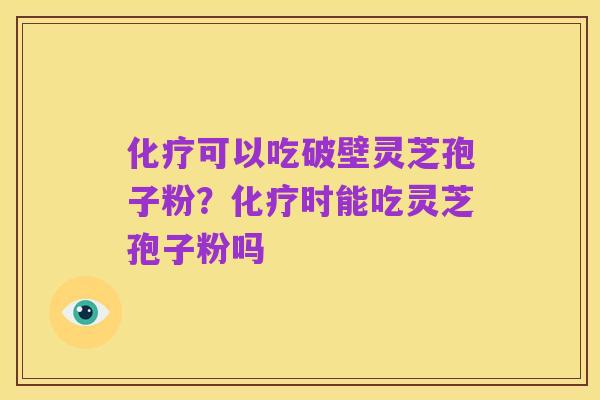 化疗可以吃破壁灵芝孢子粉?化疗时能吃灵芝孢子粉吗