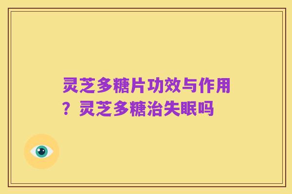 灵芝多糖片功效与作用?灵芝多糖治失眠吗