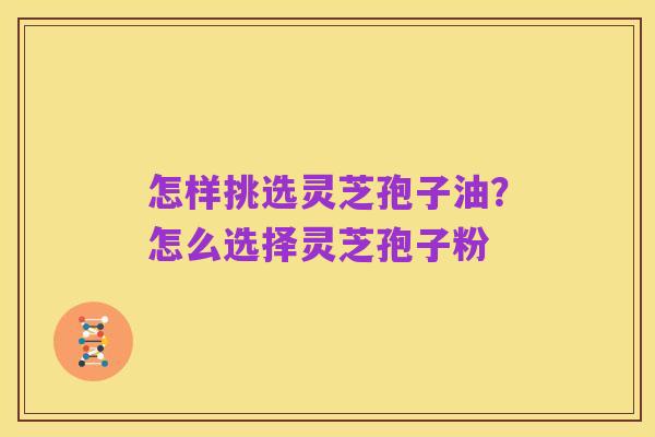 怎样挑选灵芝孢子油？怎么选择灵芝孢子粉