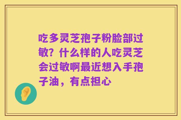 吃多灵芝孢子粉脸部过敏?什么样的人吃灵芝会过敏啊最近想入手孢子油,有点担心