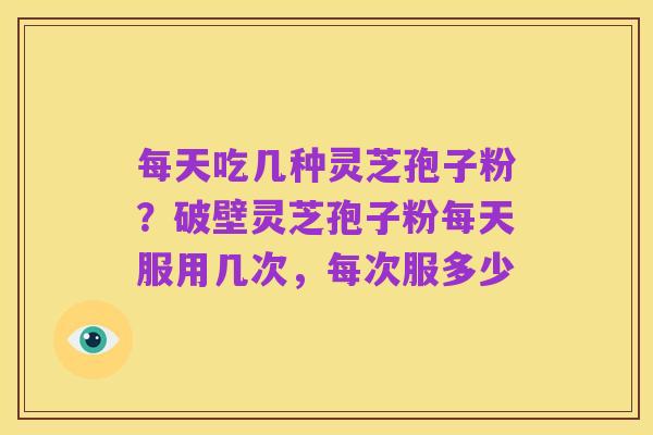 每天吃几种灵芝孢子粉？破壁灵芝孢子粉每天服用几次，每次服多少