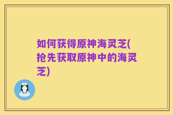 如何获得原神海灵芝(抢先获取原神中的海灵芝)