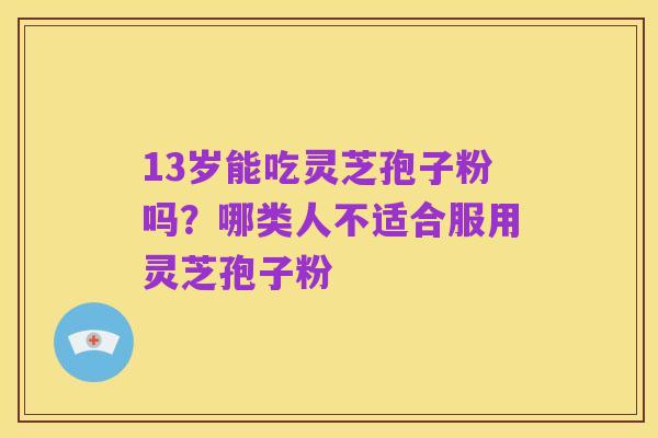 13岁能吃灵芝孢子粉吗?哪类人不适合服用灵芝孢子粉