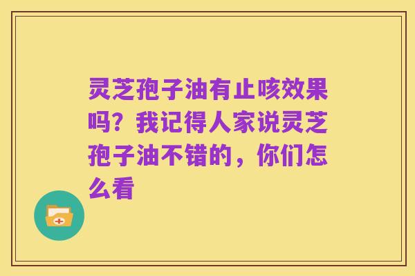灵芝孢子油有止咳效果吗?我记得人家说灵芝孢子油不错的,你们怎么看