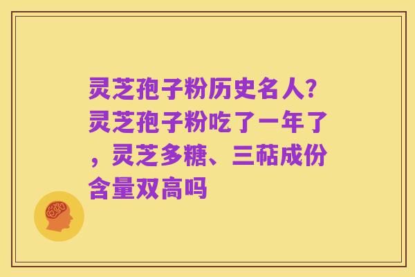 灵芝孢子粉历史名人?灵芝孢子粉吃了一年了,灵芝多糖、三萜成份含量双高吗