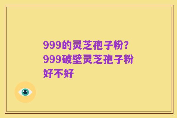 999的灵芝孢子粉?999破壁灵芝孢子粉好不好