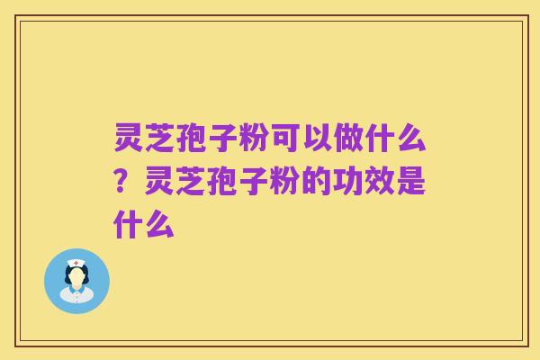 灵芝孢子粉可以做什么？灵芝孢子粉的功效是什么