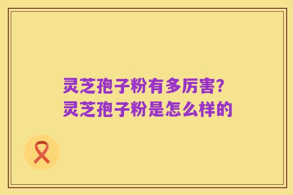 灵芝孢子粉有多厉害?灵芝孢子粉是怎么样的