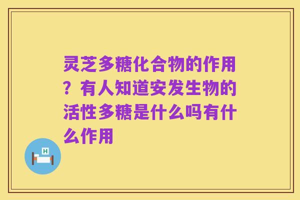 灵芝多糖化合物的作用?有人知道安发生物的活性多糖是什么吗有什么作用