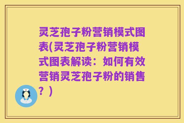 灵芝孢子粉营销模式图表(灵芝孢子粉营销模式图表解读：如何有效营销灵芝孢子粉的销售？)
