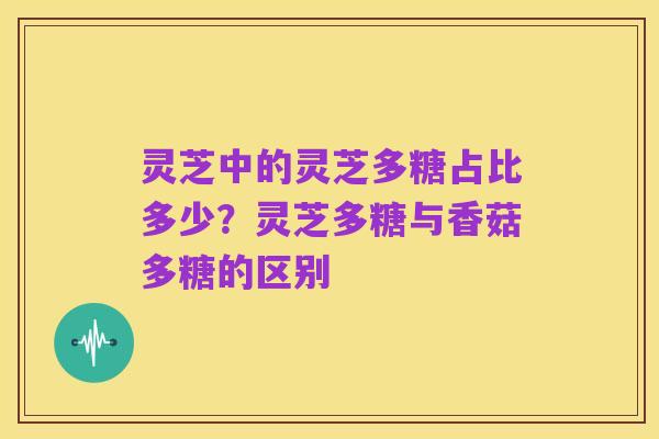 灵芝中的灵芝多糖占比多少?灵芝多糖与香菇多糖的区别